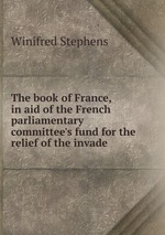 The book of France, in aid of the French parliamentary committee`s fund for the relief of the invade