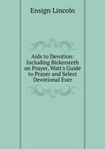 Aids to Devotion: Including Bickersteth on Prayer, Watt`s Guide to Prayer and Select Devotional Exer