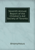 Seventh Annual Report of the Children`s Aid Society of Toronto