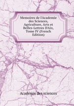 Memoires de l`Academie des Sciences, Agriculture, Arts et Belles-Lettres D`Aix, Tome IV (French Edition)