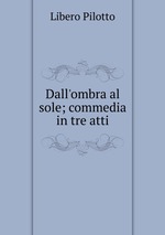 Dall`ombra al sole; commedia in tre atti