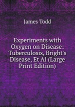 Experiments with Oxygen on Disease: Tuberculosis, Bright`s Disease, Et Al (Large Print Edition)