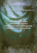 Il Secolo di Dante: commento storico necessario all` intelligenza Della Divina Commedia