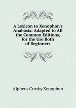 A Lexicon to Xenophon`s Anabasis: Adapted to All the Common Editions, for the Use Both of Beginners