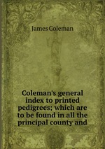 Coleman`s general index to printed pedigrees; which are to be found in all the principal county and
