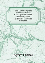 The Conchologist`s Nomenclator: A Catalogue of all the Recent Species of Shells, Included Under th