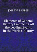 Elements of General History Embracing All the Leading Events in the World`s History