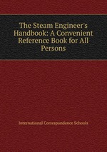 The Steam Engineer`s Handbook: A Convenient Reference Book for All Persons