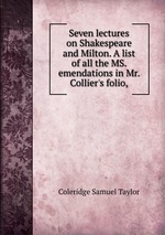 Seven lectures on Shakespeare and Milton. A list of all the MS. emendations in Mr. Collier`s folio,