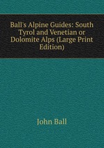 Ball`s Alpine Guides: South Tyrol and Venetian or Dolomite Alps (Large Print Edition)