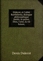 Diderot, et l`abb Barthlemy, dialogue philosophique indit; la prire, Dieu, l`ame, la vie future,