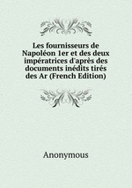 Les fournisseurs de Napolon 1er et des deux impratrices d`aprs des documents indits tirs des Ar (French Edition)