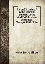 Art and Handicraft in the Woman`s Building of the World`s Columbian Exposition, Chicago, 1893: Edite