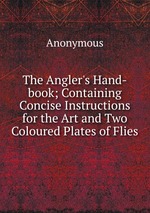 The Angler`s Hand-book; Containing Concise Instructions for the Art and Two Coloured Plates of Flies