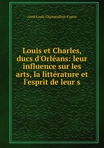 Louis et Charles, ducs d`Orlans: leur influence sur les arts, la littrature et l`esprit de leur s