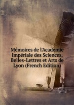 Mmoires de l`Academie Impriale des Sciences, Belles-Lettres et Arts de Lyon (French Edition)