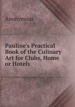 Pauline`s Practical Book of the Culinary Art for Clubs, Home or Hotels
