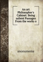 An art Philosopher`s Cabinet: Being salient Passages From the works o
