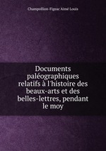 Documents palographiques relatifs l`histoire des beaux-arts et des belles-lettres, pendant le moy