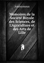 Memoires de la Socit Royale des Sciences, de L`Agriculture et des Arts de Lille