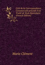 L`Art de la Correspondance Commerciale prcd d`un Trait de Style pistolaire (French Edition)