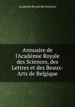 Annuaire de l`Acadmie Royale des Sciences, des Lettres et des Beaux-Arts de Belgique