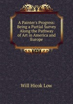 A Painter`s Progress: Being a Partial Survey Along the Pathway of Art in America and Europe