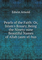 Pearls of the Faith: Or, Islam`s Rosary, Being the Ninety-nine Beautiful Names of Allah (asm-el-hus