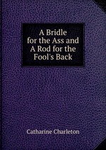 A Bridle for the Ass and A Rod for the Fool`s Back