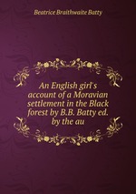 An English girl`s account of a Moravian settlement in the Black forest by B.B. Batty ed. by the au