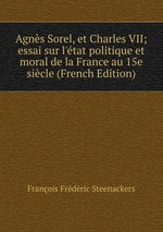 Agns Sorel, et Charles VII; essai sur l`tat politique et moral de la France au 15e sicle (French Edition)