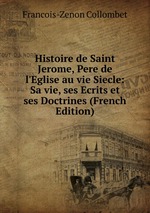 Histoire de Saint Jerome, Pere de l`Eglise au vie Siecle: Sa vie, ses Ecrits et ses Doctrines (French Edition)
