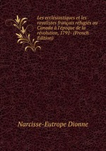 Les ecclsiastiques et les royalistes franais rfugis au Canada  l`poque de la rvolution, 1791- (French Edition)