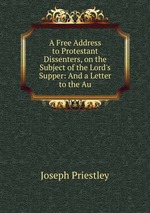 A Free Address to Protestant Dissenters, on the Subject of the Lord`s Supper: And a Letter to the Au