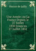 Une Anne: ou La France Depuis le 27 Juillet 1830 Jusqu`au 27 Juillet 1831