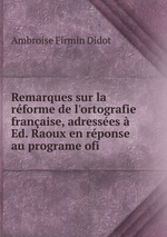 Remarques sur la rforme de l`ortografie franaise, adresses  Ed. Raoux en rponse au programe ofi