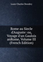 Rome au Siecle d`Auguste: ou, Voyage d`un Gaulois anRome, Volume III (French Edition)