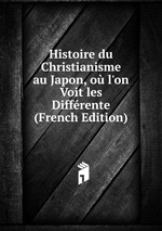 Histoire du Christianisme au Japon, o l`on Voit les Diffrente (French Edition)