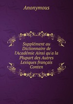 Supplment au Dictionnaire de l`Acadmie Ainsi qu`a la Plupart des Autres Lexiques franais Conten