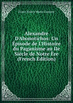 Alexandre D`Abonotichos: Un pisode de L`Histoire du Paganisme au IIe Sicle de Notre re (French Edition)