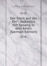 Der Fleck auf der Ehr`: Volkstck mit Gesang in drei Akten (German Edition)