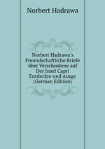Norbert Hadrawa`s Freundschaftliche Briefe ber Verschiedene auf Der Insel Capri Entdeckte und Ausge (German Edition)