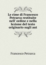 Le rime di Francesco Petrarca restituite nell` ordine e nella lezione del testo originario sugli aut