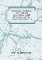 Colloquies on religion, and religious education, a suppl. to `Hampden in the nineteenth century`. b