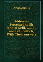 Addresses Presented to Sir John M`Neill, G.C.B., and Col. Tulloch, With Their Answers