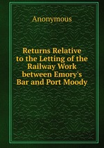 Returns Relative to the Letting of the Railway Work between Emory`s Bar and Port Moody