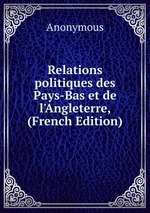 Relations politiques des Pays-Bas et de l`Angleterre, (French Edition)