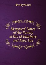 Historical Notes of the Family of Kip of Kipsburg and Kip`s bay