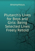 Plutarch`s Lives for Boys and Girls: Being Selected Lives Freely Retold