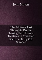 John Milton`s Last Thoughts On the Trinity, Extr. from `a Treatise On Christian Doctrine` Tr. by C.R. Sumner